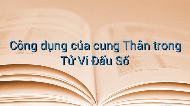 Công dụng của cung Thân trong Tử Vi Đẩu Số