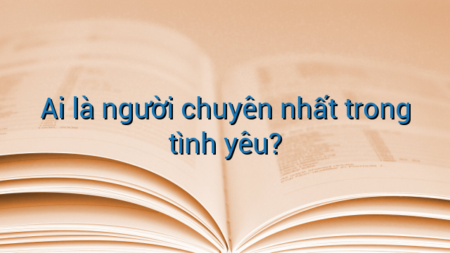 Ai là người chuyên nhất trong tình yêu?