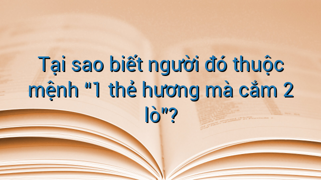 Tại sao biết người đó thuộc mệnh “1 thẻ hương mà cắm 2 lò”?