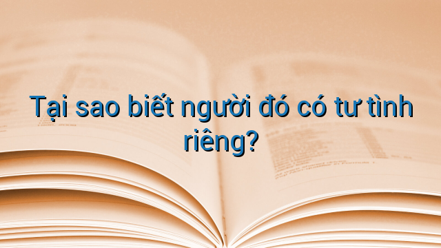 Tại sao biết người đó có tư tình riêng?