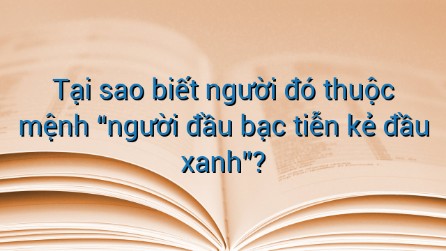 Tại sao biết người đó thuộc mệnh “người đầu bạc tiễn kẻ đầu xanh”?