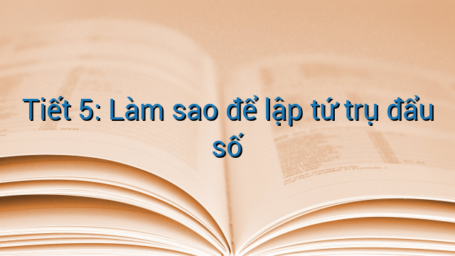 Tiết 5: Làm sao để lập tứ trụ đẩu số