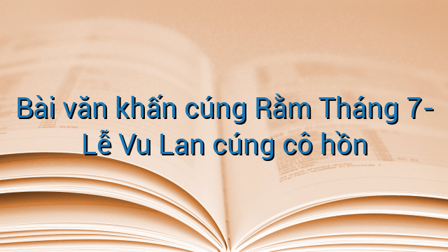 Bài văn khấn cúng Rằm Tháng 7- Lễ Vu Lan cúng cô hồn
