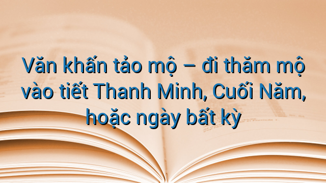 Văn khấn tảo mộ – đi thăm mộ vào tiết Thanh Minh, Cuối Năm, hoặc ngày bất kỳ