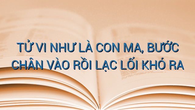 TỬ VI NHƯ LÀ CON MA, BƯỚC CHÂN VÀO RỒI LẠC LỐI KHÓ RA