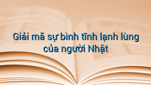 Giải mã sự bình tĩnh lạnh lùng của người Nhật