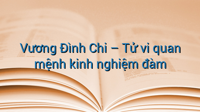 Vương Đình Chi – Tử vi quan mệnh kinh nghiệm đàm