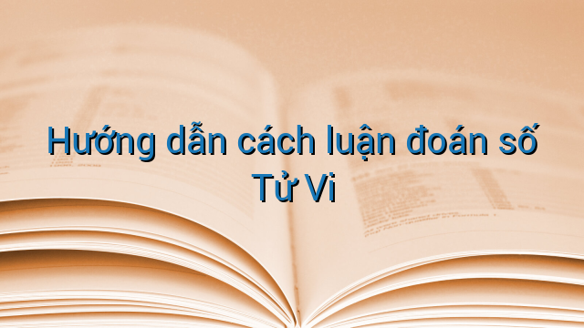 Hướng dẫn cách luận đoán số Tử Vi
