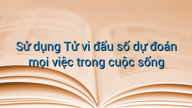 Sử dụng Tử vi đẩu số dự đoán mọi việc trong cuộc sống