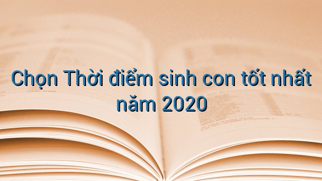 Chọn Thời điểm sinh con tốt nhất năm 2020
