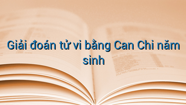 Giải đoán tử vi bằng Can Chi năm sinh