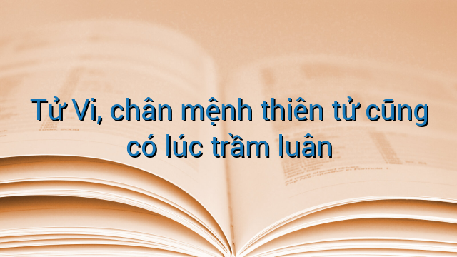 Tử Vi, chân mệnh thiên tử cũng có lúc trầm luân