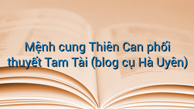 Mệnh cung Thiên Can phối thuyết Tam Tài (blog cụ Hà Uyên)