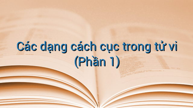 Các dạng cách cục trong tử vi (Phần 1)