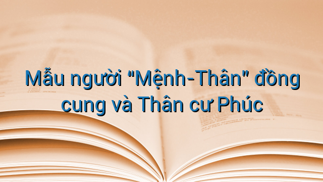 Mẫu người “Mệnh-Thân” đồng cung và Thân cư Phúc