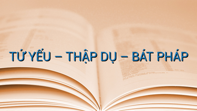 TỨ YẾU – THẬP DỤ – BÁT PHÁP
