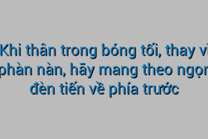 Khi thân trong bóng tối, thay vì phàn nàn, hãy mang theo ngọn đèn tiến về phía trước